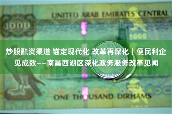 炒股融资渠道 锚定现代化 改革再深化｜便民利企见成效——南昌西湖区深化政务服务改革见闻
