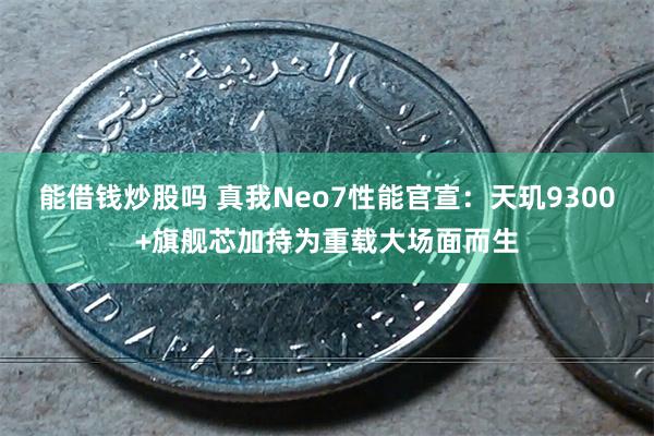 能借钱炒股吗 真我Neo7性能官宣：天玑9300+旗舰芯加持为重载大场面而生