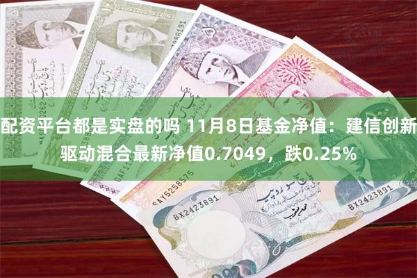 配资平台都是实盘的吗 11月8日基金净值：建信创新驱动混合最新净值0.7049，跌0.25%