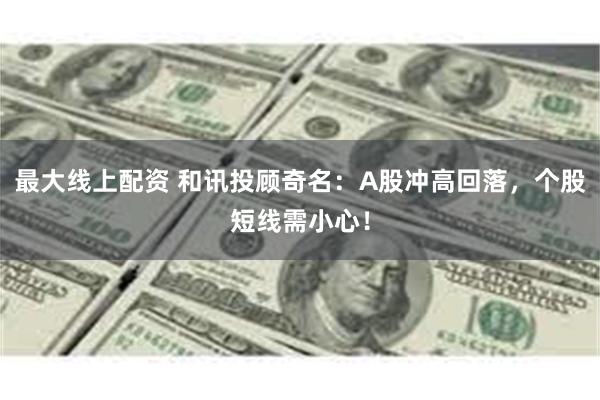 最大线上配资 和讯投顾奇名：A股冲高回落，个股短线需小心！