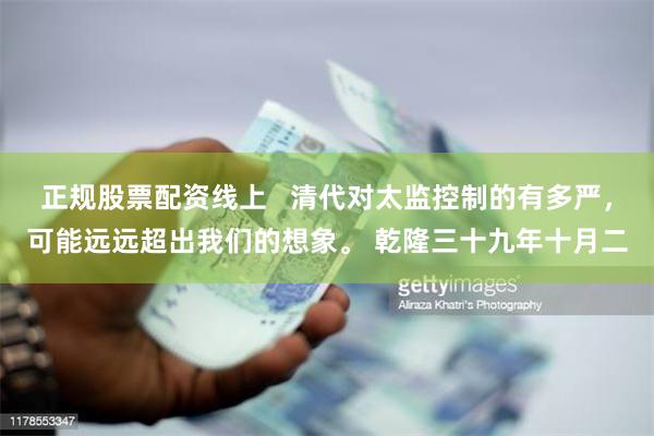 正规股票配资线上   清代对太监控制的有多严，可能远远超出我们的想象。 乾隆三十九年十月二