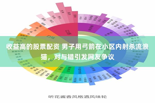 收益高的股票配资 男子用弓箭在小区内射杀流浪猫，对与错引发网友争议
