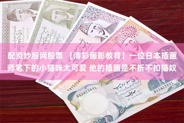 配资炒股网股票 【清彩画影教育】一位日本插画师笔下的小猫咪太可爱 他的插画是不折不扣猫奴