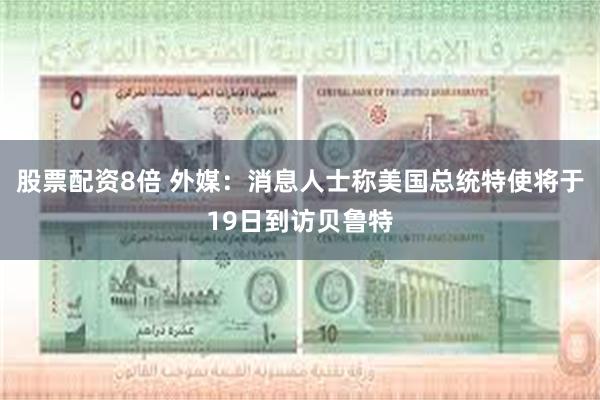 股票配资8倍 外媒：消息人士称美国总统特使将于19日到访贝鲁特