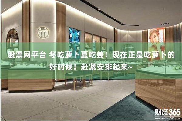股票网平台 冬吃萝卜夏吃姜！现在正是吃萝卜的好时候！赶紧安排起来~