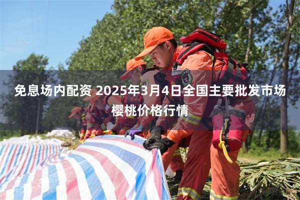 免息场内配资 2025年3月4日全国主要批发市场樱桃价格行情