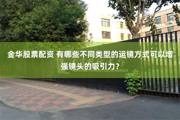 金华股票配资 有哪些不同类型的运镜方式可以增强镜头的吸引力？