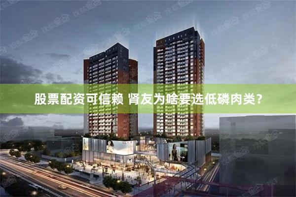 股票配资可信赖 肾友为啥要选低磷肉类？