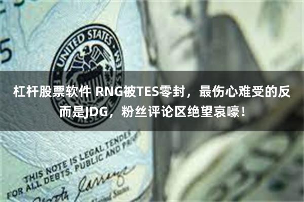 杠杆股票软件 RNG被TES零封，最伤心难受的反而是JDG，粉丝评论区绝望哀嚎！