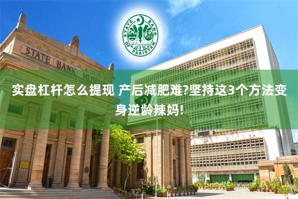 实盘杠杆怎么提现 产后减肥难?坚持这3个方法变身逆龄辣妈!
