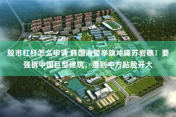 股市杠杆怎么申请 韩国海警举旗冲锋苏岩礁！要强拆中国巨型建筑，遭到中方贴脸开大