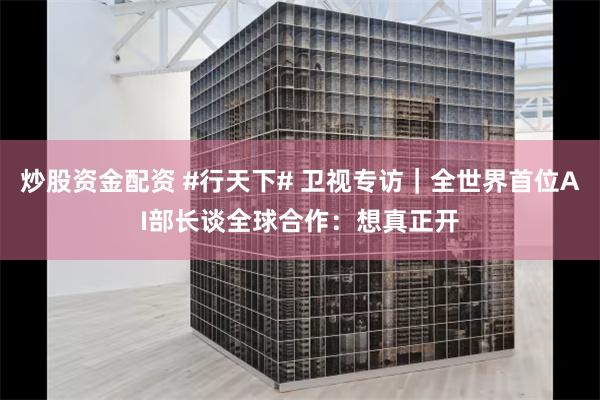 炒股资金配资 #行天下# 卫视专访｜全世界首位AI部长谈全球合作：想真正开