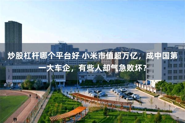 炒股杠杆哪个平台好 小米市值超万亿，成中国第一大车企，有些人却气急败坏？