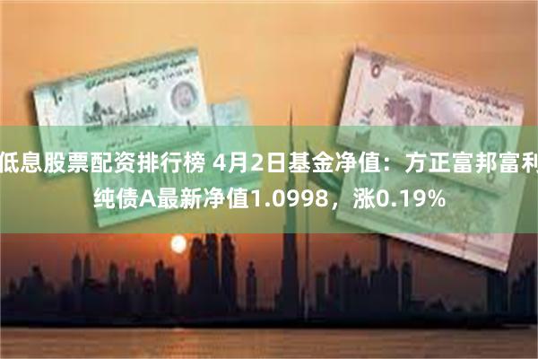 低息股票配资排行榜 4月2日基金净值：方正富邦富利纯债A最新净值1.0998，涨0.19%