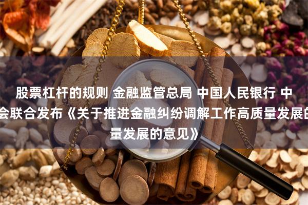 股票杠杆的规则 金融监管总局 中国人民银行 中国证监会联合发布《关于推进金融纠纷调解工作高质量发展的意见》