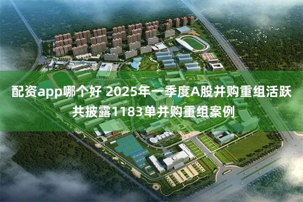 配资app哪个好 2025年一季度A股并购重组活跃 共披露1183单并购重组案例