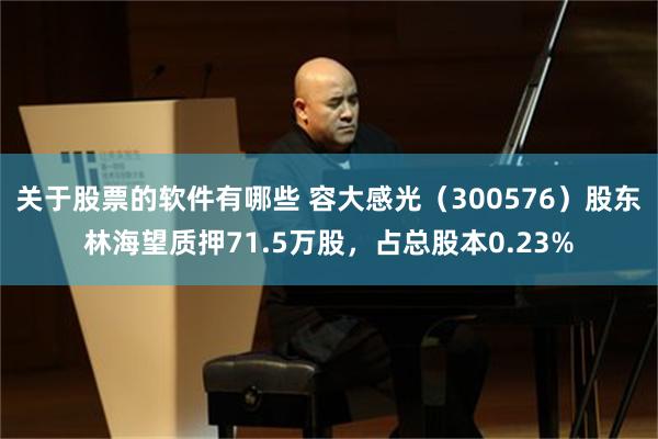 关于股票的软件有哪些 容大感光（300576）股东林海望质押71.5万股，占总股本0.23%