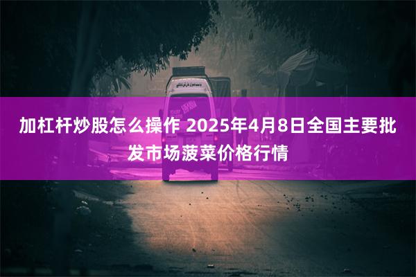 加杠杆炒股怎么操作 2025年4月8日全国主要批发市场菠菜价格行情
