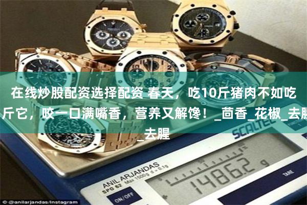 在线炒股配资选择配资 春天，吃10斤猪肉不如吃1斤它，咬一口满嘴香，营养又解馋！_茴香_花椒_去腥