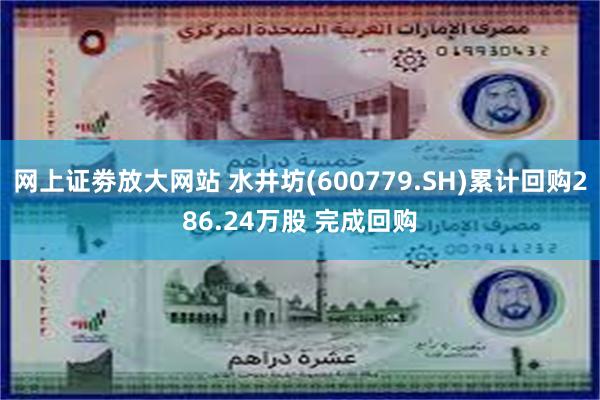 网上证劵放大网站 水井坊(600779.SH)累计回购286.24万股 完成回购