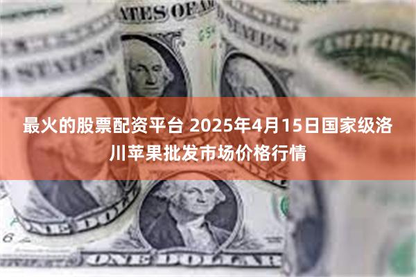 最火的股票配资平台 2025年4月15日国家级洛川苹果批发市场价格行情