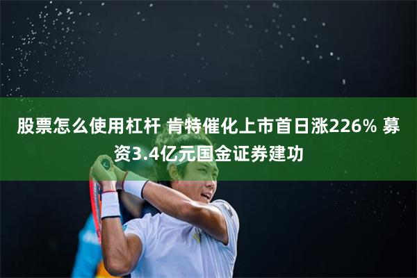 股票怎么使用杠杆 肯特催化上市首日涨226% 募资3.4亿元国金证券建功