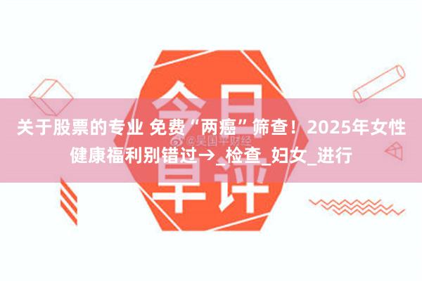 关于股票的专业 免费“两癌”筛查！2025年女性健康福利别错过→_检查_妇女_进行