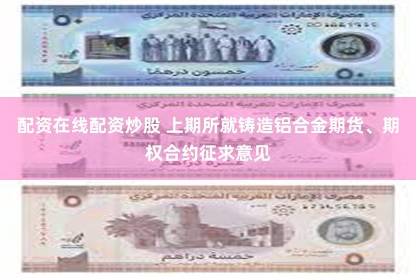 配资在线配资炒股 上期所就铸造铝合金期货、期权合约征求意见