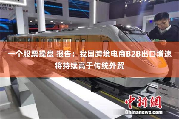 一个股票操盘 报告：我国跨境电商B2B出口增速将持续高于传统外贸