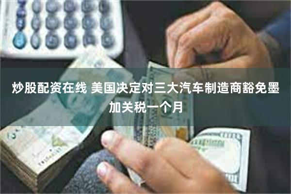 炒股配资在线 美国决定对三大汽车制造商豁免墨加关税一个月