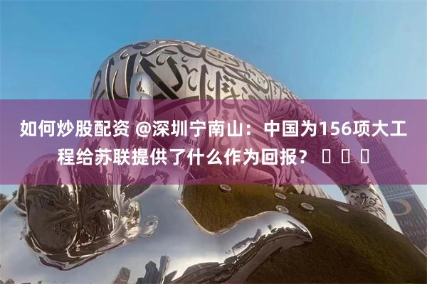如何炒股配资 @深圳宁南山：中国为156项大工程给苏联提供了什么作为回报？ ​​​