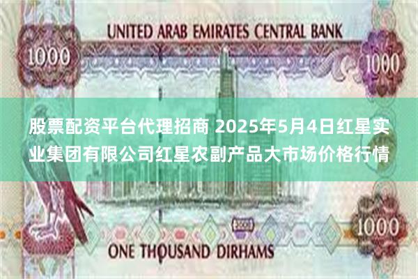 股票配资平台代理招商 2025年5月4日红星实业集团有限公司红星农副产品大市场价格行情