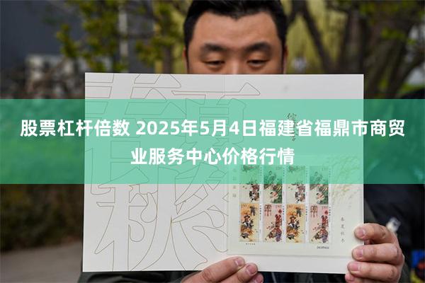 股票杠杆倍数 2025年5月4日福建省福鼎市商贸业服务中心价格行情