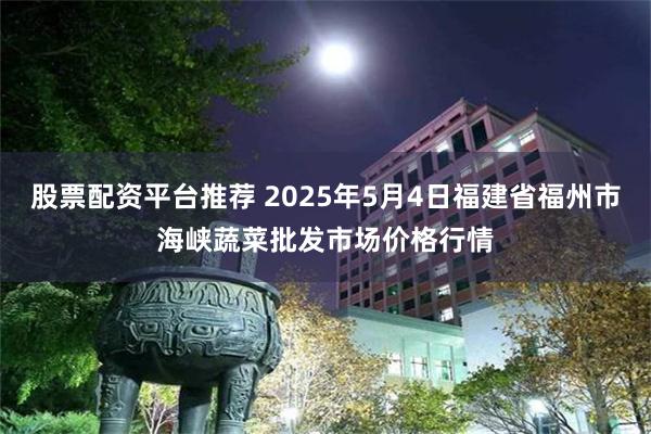 股票配资平台推荐 2025年5月4日福建省福州市海峡蔬菜批发市场价格行情