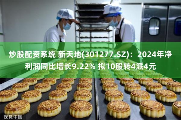炒股配资系统 新天地(301277.SZ)：2024年净利润同比增长9.22% 拟10股转4派4元