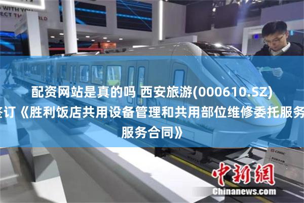 配资网站是真的吗 西安旅游(000610.SZ)：拟签订《胜利饭店共用设备管理和共用部位维修委托服务合同》