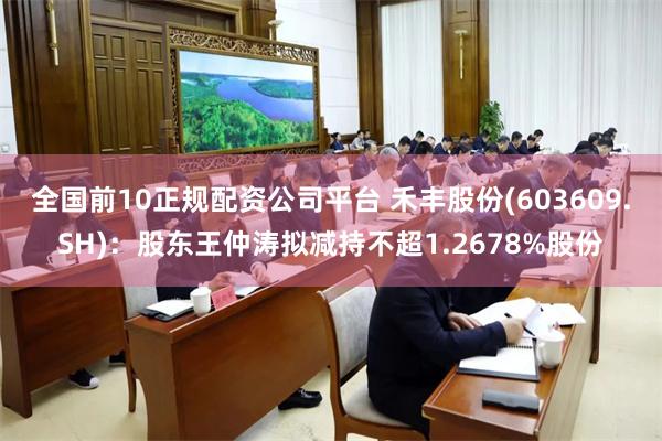 全国前10正规配资公司平台 禾丰股份(603609.SH)：股东王仲涛拟减持不超1.2678%股份