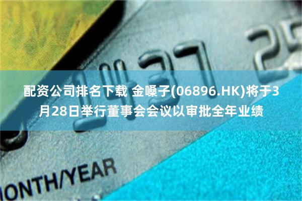 配资公司排名下载 金嗓子(06896.HK)将于3月28日举行董事会会议以审批全年业绩