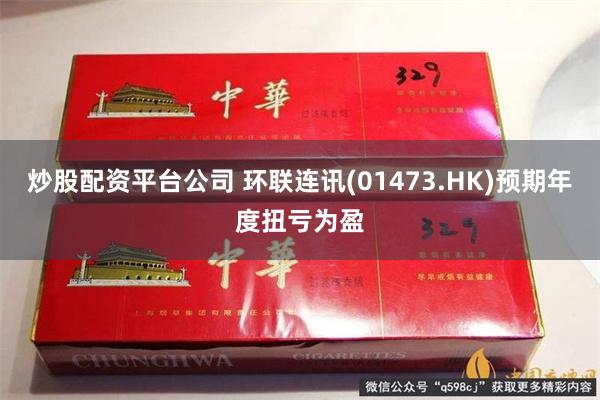 炒股配资平台公司 环联连讯(01473.HK)预期年度扭亏为盈