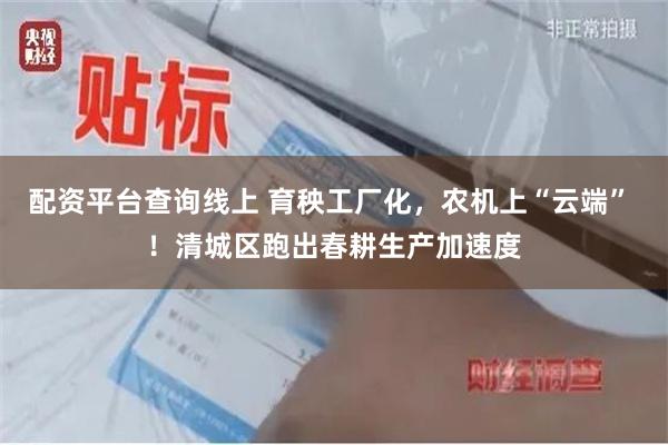 配资平台查询线上 育秧工厂化，农机上“云端” ！清城区跑出春耕生产加速度