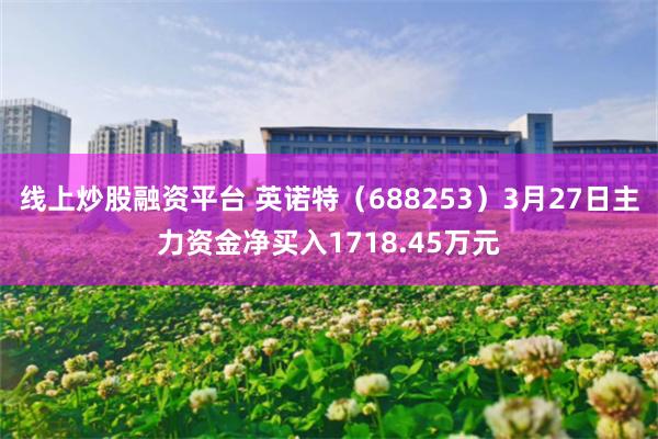 线上炒股融资平台 英诺特（688253）3月27日主力资金净买入1718.45万元