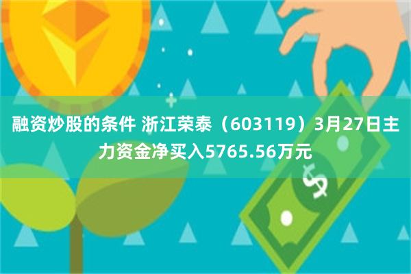 融资炒股的条件 浙江荣泰（603119）3月27日主力资金净买入5765.56万元