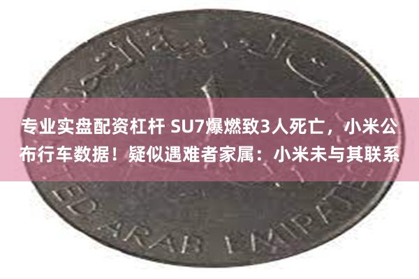 专业实盘配资杠杆 SU7爆燃致3人死亡，小米公布行车数据！疑似遇难者家属：小米未与其联系