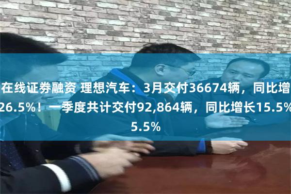 在线证劵融资 理想汽车：3月交付36674辆，同比增26.5%！一季度共计交付92,864辆，同比增长15.5%