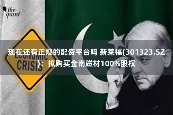 现在还有正规的配资平台吗 新莱福(301323.SZ)：拟购买金南磁材100%股权