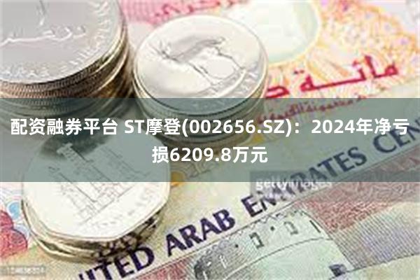 配资融券平台 ST摩登(002656.SZ)：2024年净亏损6209.8万元