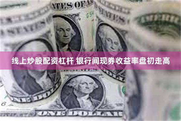 线上炒股配资杠杆 银行间现券收益率盘初走高