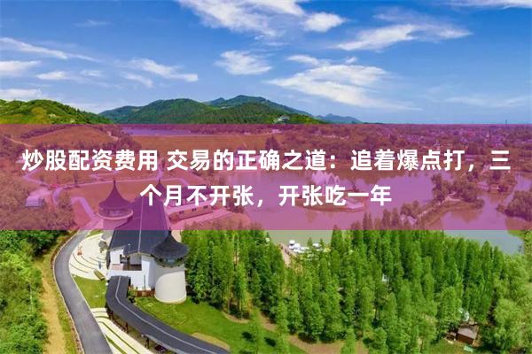 炒股配资费用 交易的正确之道：追着爆点打，三个月不开张，开张吃一年