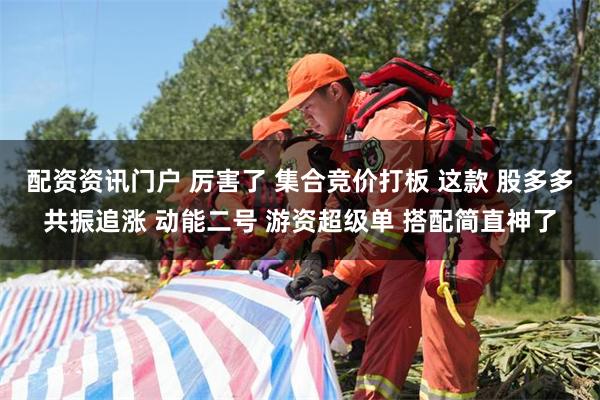 配资资讯门户 厉害了 集合竞价打板 这款 股多多共振追涨 动能二号 游资超级单 搭配简直神了