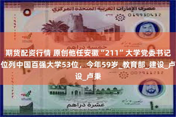 期货配资行情 原创他任安徽“211”大学党委书记，位列中国百强大学53位，今年59岁_教育部_建设_卢秉